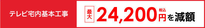 テレビ宅内基本工事 最大24,200円を減額